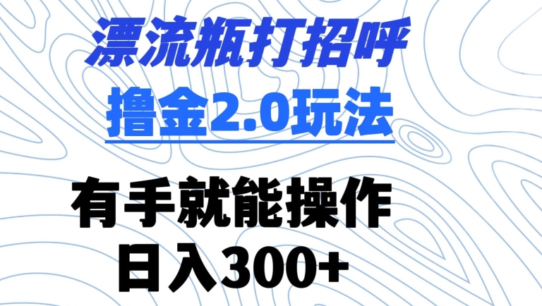 漂流瓶打招呼撸金2.0玩法，有手就能做，日入300+【揭秘】-MG轻创项目网