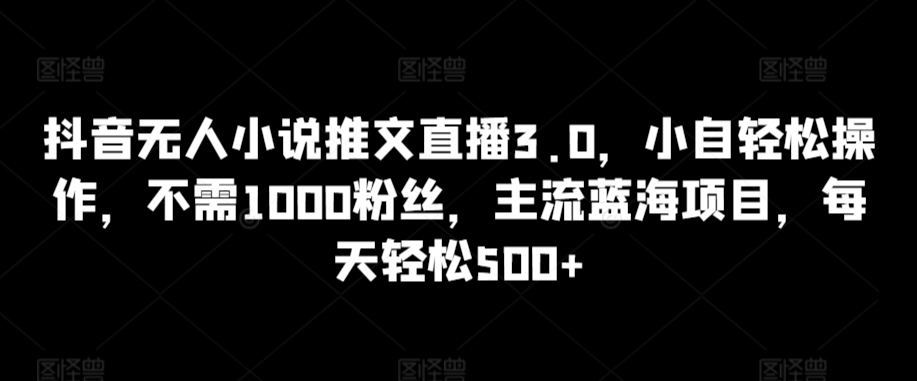 抖音无人小说推文直播3.0，小自轻松操作，不需1000粉丝，主流蓝海项目，每天轻松500+【揭秘】-MG轻创项目网