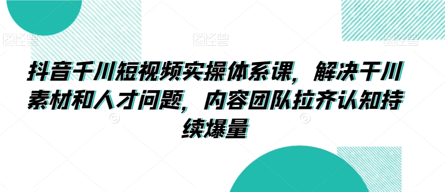 抖音千川短视频实操体系课，解决干川素材和人才问题，内容团队拉齐认知持续爆量-MG轻创项目网