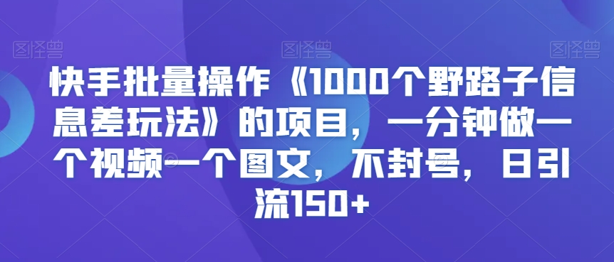 快手批量操作《1000个野路子信息差玩法》的项目，一分钟做一个视频一个图文，不封号，日引流150+【揭秘】-MG轻创项目网