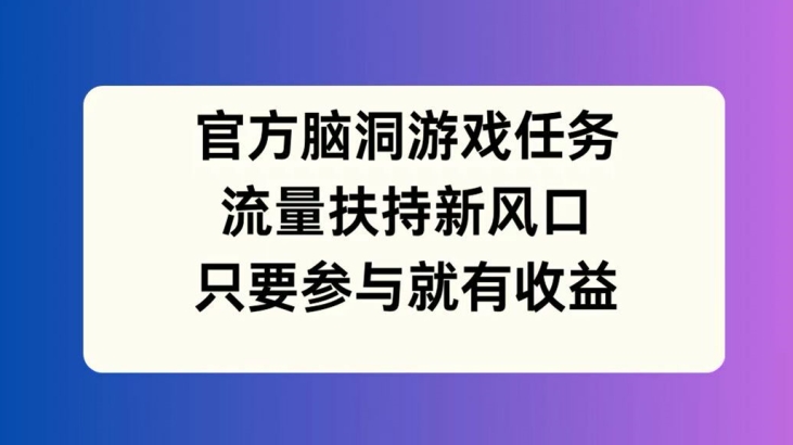 官方脑洞游戏任务，流量扶持新风口，只要参与就有收益【揭秘】-MG轻创项目网