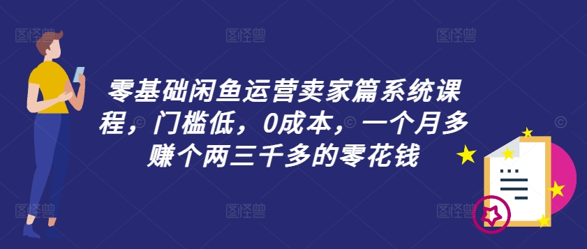 零基础闲鱼运营卖家篇系统课程，门槛低，0成本，一个月多赚个两三千多的零花钱-MG轻创项目网