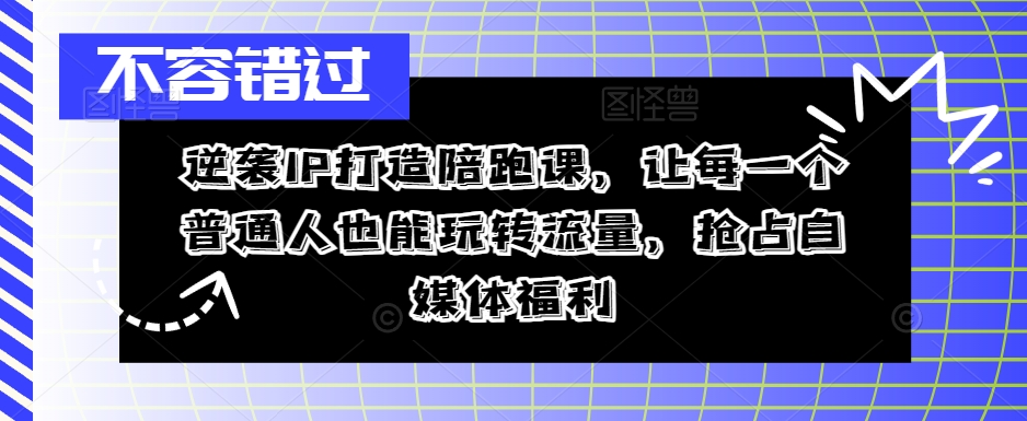 逆袭IP打造陪跑课，让每一个普通人也能玩转流量，抢占自媒体福利-MG轻创项目网