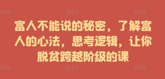 富人不能说的秘密，了解富人的心法，思考逻辑，让你脱贫跨越阶级的课-MG轻创项目网