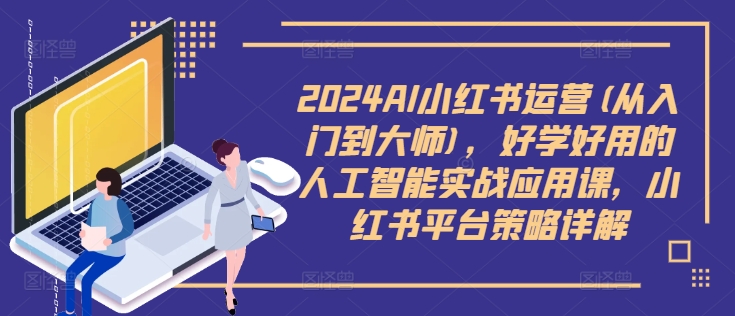 2024AI小红书运营(从入门到大师)，好学好用的人工智能实战应用课，小红书平台策略详解-MG轻创项目网