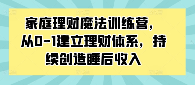 家庭理财魔法训练营，从0-1建立理财体系，持续创造睡后收入-MG轻创项目网