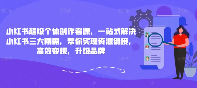 小红书超级个体创作者课，一站式解决小红书三大刚需，帮你实现资源链接，高效变现，升级品牌-MG轻创项目网