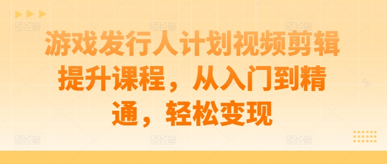 游戏发行人计划视频剪辑提升课程，从入门到精通，轻松变现-MG轻创项目网