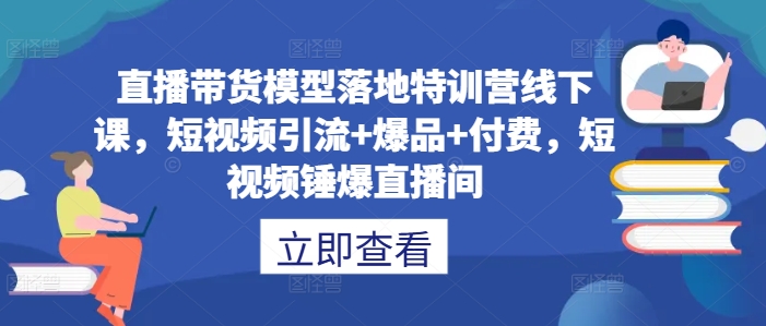 直播带货模型落地特训营线下课，​短视频引流+爆品+付费，短视频锤爆直播间-MG轻创项目网