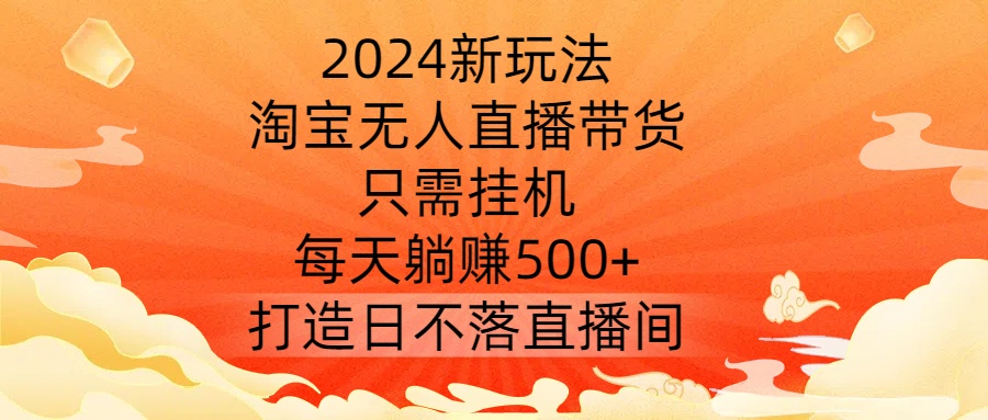 2024新玩法，淘宝无人直播带货，只需挂机，每天躺赚500+ 打造日不落直播间【揭秘】-MG轻创项目网