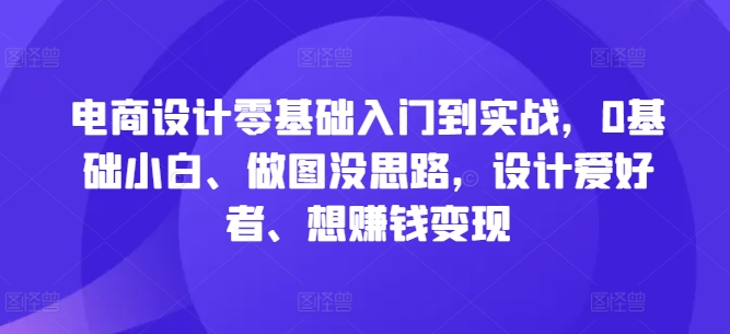 电商设计零基础入门到实战，0基础小白、做图没思路，设计爱好者、想赚钱变现-MG轻创项目网