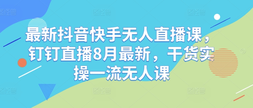 最新抖音快手无人直播课，钉钉直播8月最新，干货实操一流无人课-MG轻创项目网