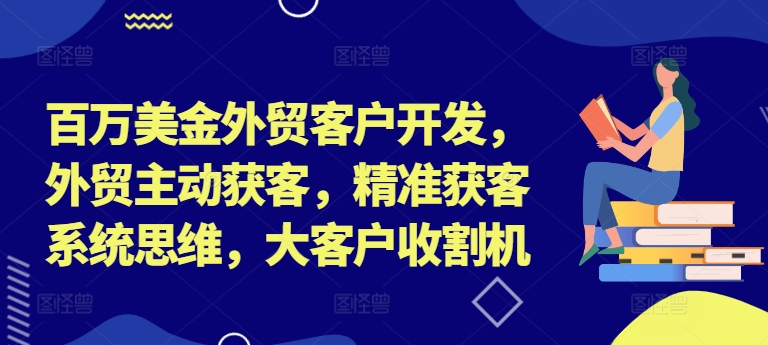 百万美金外贸客户开发，外贸主动获客，精准获客系统思维，大客户收割机-MG轻创项目网