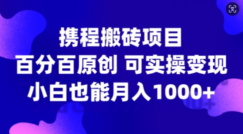 携程搬砖项目，百分百原创，可实操变现，新手小白月入1k+【揭秘】-MG轻创项目网