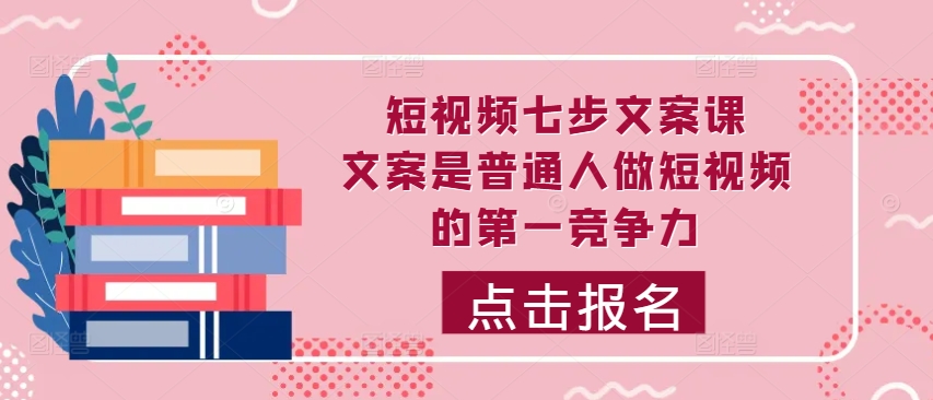 短视频七步文案课，文案是普通人做短视频的第一竞争力，如何写出划不走的文案-MG轻创项目网