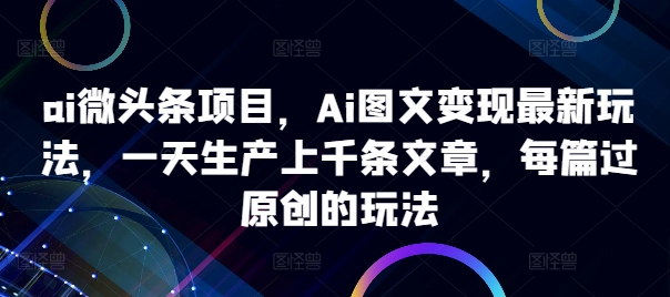 ai微头条项目，Ai图文变现最新玩法，一天生产上千条文章，每篇过原创的玩法-MG轻创项目网