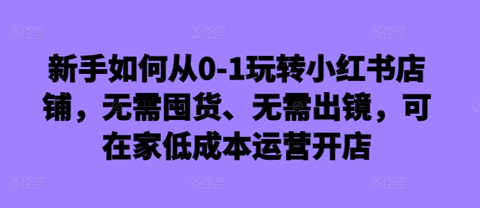 新手如何从0-1玩转小红书店铺，无需囤货、无需出镜，可在家低成本运营开店-MG轻创项目网