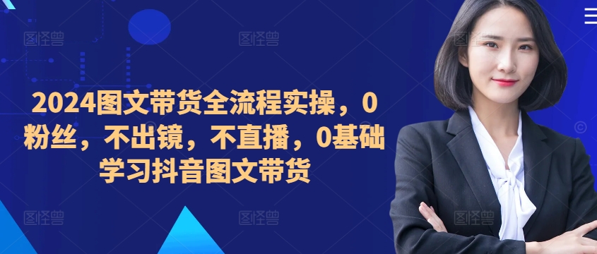 ​​​​​​2024图文带货全流程实操，0粉丝，不出镜，不直播，0基础学习抖音图文带货-MG轻创项目网